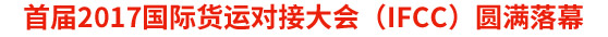 首屆2017國際貨運(yùn)對(duì)接大會(huì)(IFCC)圓滿落幕